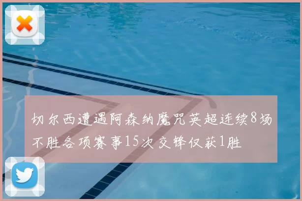 切尔西遭遇阿森纳魔咒英超连续8场不胜各项赛事15次交锋仅获1胜