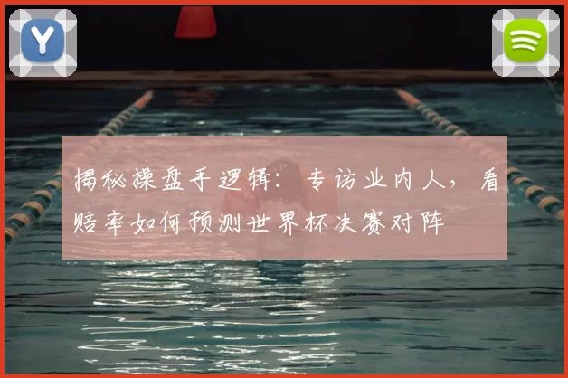 揭秘操盘手逻辑：专访业内人，看赔率如何预测世界杯决赛对阵