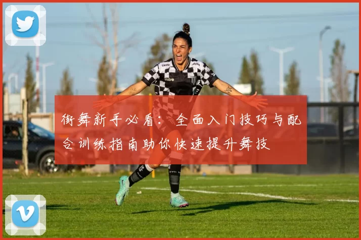 街舞新手必看:全面入门技巧与配合训练指南助你快速提升舞技