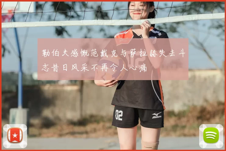 勒伯夫感慨范戴克与萨拉赫失去斗志昔日风采不再令人心痛