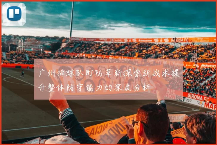 广州排球队盯防革新探索新战术提升整体防守能力的深度分析
