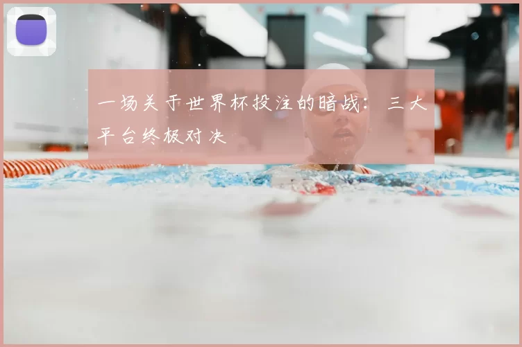 一场关于世界杯投注的暗战：三大平台终极对决