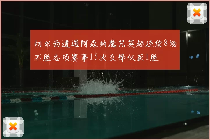 切尔西遭遇阿森纳魔咒英超连续8场不胜各项赛事15次交锋仅获1胜