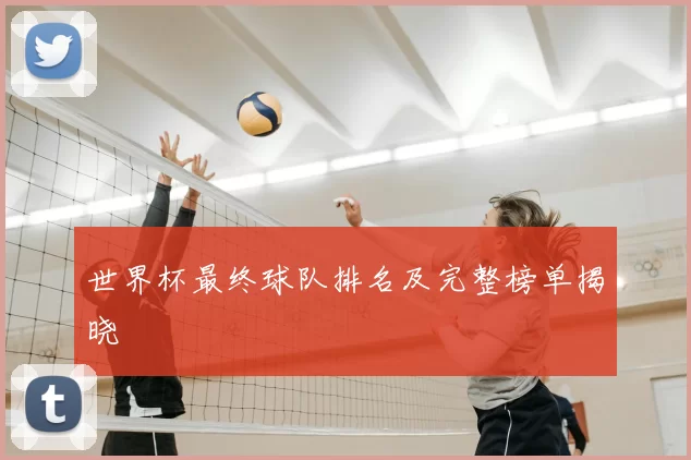 世界杯最终球队排名及完整榜单揭晓