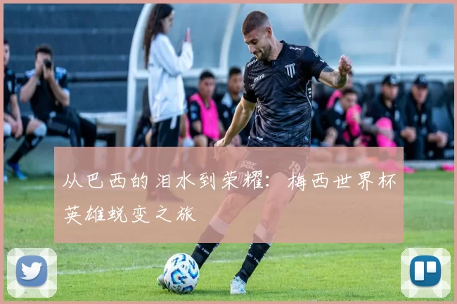从巴西的泪水到荣耀：梅西世界杯英雄蜕变之旅