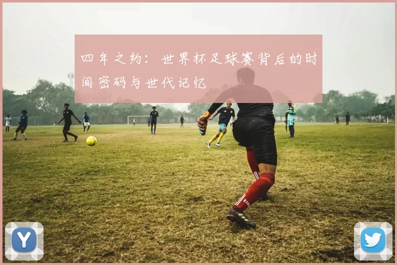 四年之约：世界杯足球赛背后的时间密码与世代记忆