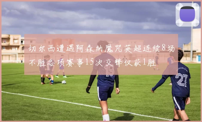 切尔西遭遇阿森纳魔咒英超连续8场不胜各项赛事15次交锋仅获1胜