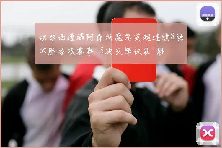 切尔西遭遇阿森纳魔咒英超连续8场不胜各项赛事15次交锋仅获1胜
