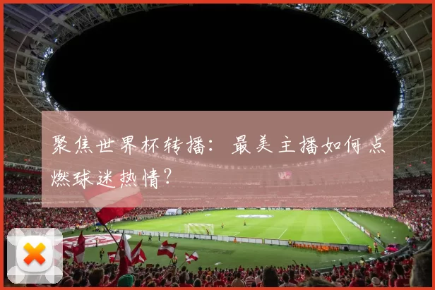聚焦世界杯转播：最美主播如何点燃球迷热情？