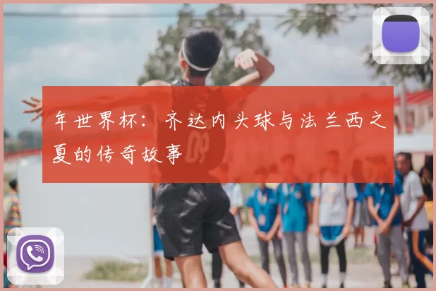 年世界杯:齐达内头球与法兰西之夏的传奇故事
