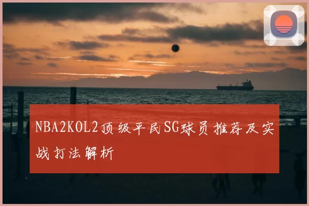 NBA2KOL2顶级平民SG球员推荐及实战打法解析