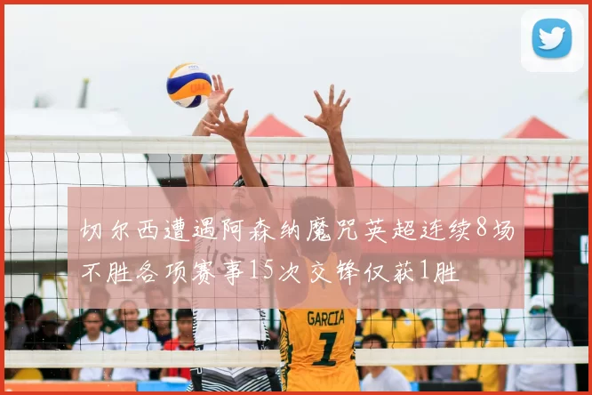 切尔西遭遇阿森纳魔咒英超连续8场不胜各项赛事15次交锋仅获1胜