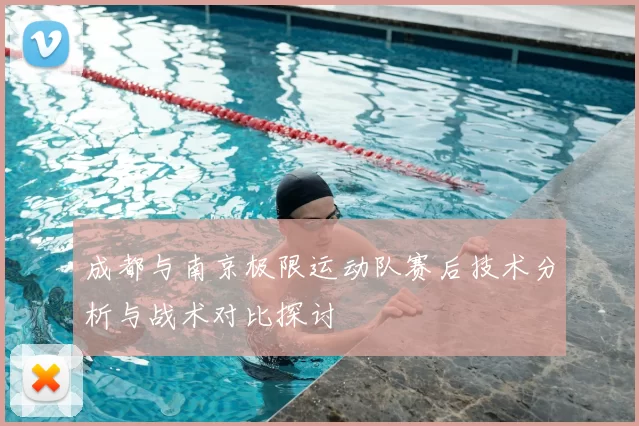 成都与南京极限运动队赛后技术分析与战术对比探讨