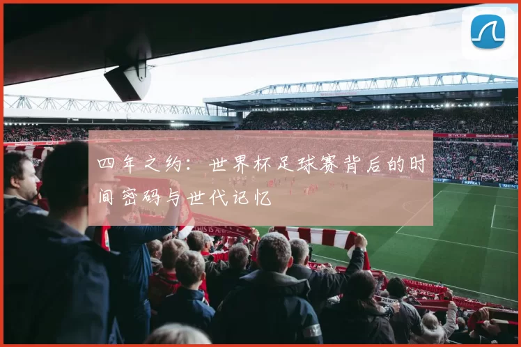四年之约:世界杯足球赛背后的时间密码与世代记忆