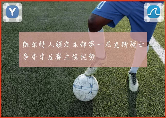 凯尔特人锁定东部第一尼克斯骑士争夺季后赛主场优势
