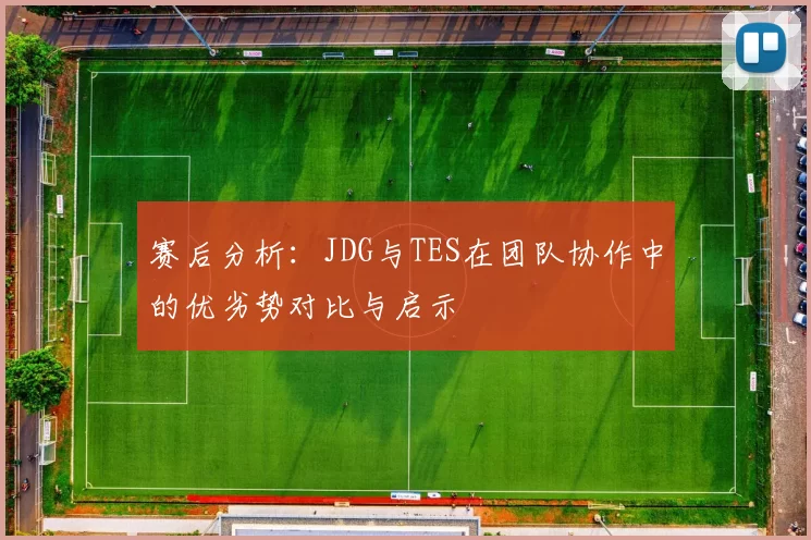 赛后分析：JDG与TES在团队协作中的优劣势对比与启示