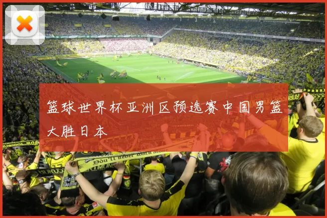 篮球世界杯亚洲区预选赛中国男篮大胜日本