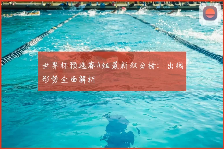 世界杯预选赛A组最新积分榜：出线形势全面解析