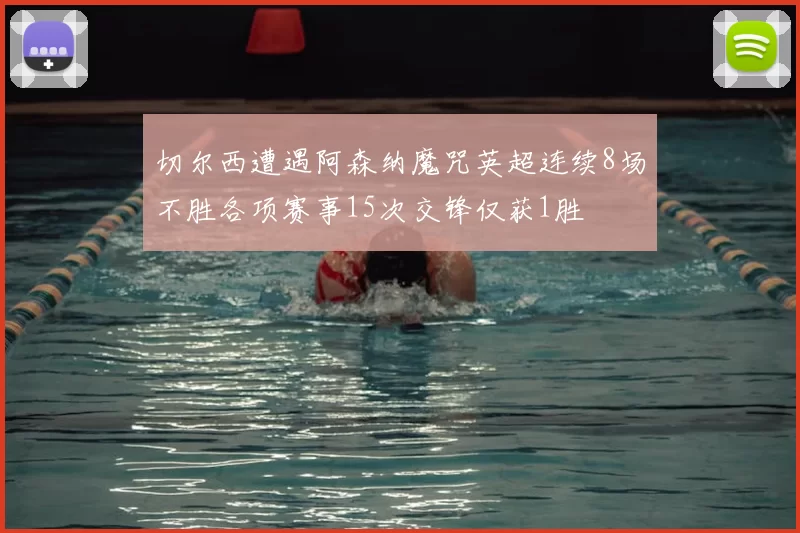 切尔西遭遇阿森纳魔咒英超连续8场不胜各项赛事15次交锋仅获1胜