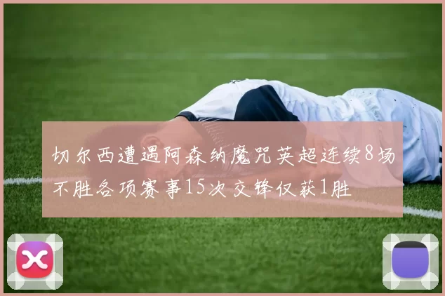 切尔西遭遇阿森纳魔咒英超连续8场不胜各项赛事15次交锋仅获1胜