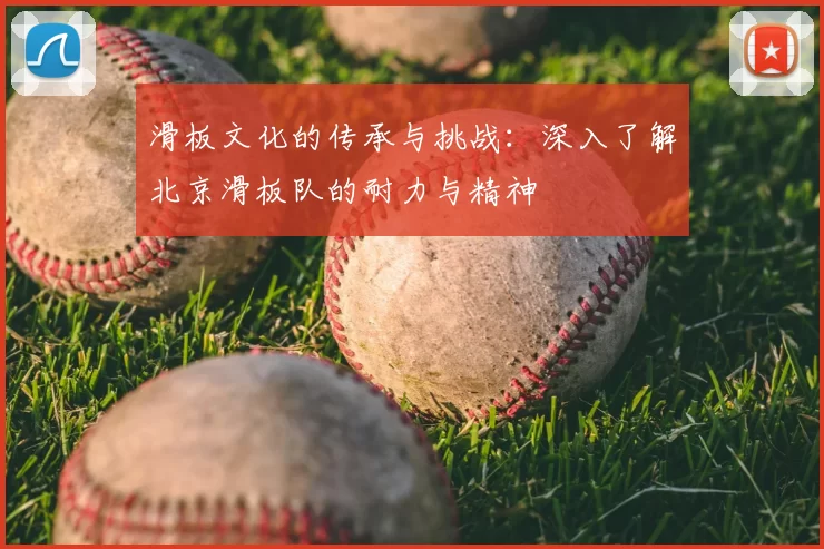 滑板文化的传承与挑战：深入了解北京滑板队的耐力与精神
