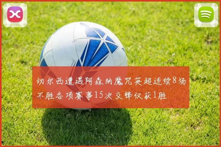 切尔西遭遇阿森纳魔咒英超连续8场不胜各项赛事15次交锋仅获1胜