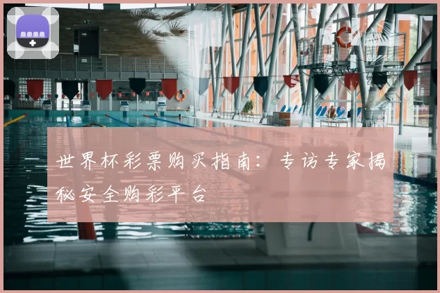 世界杯彩票购买指南：专访专家揭秘安全购彩平台
