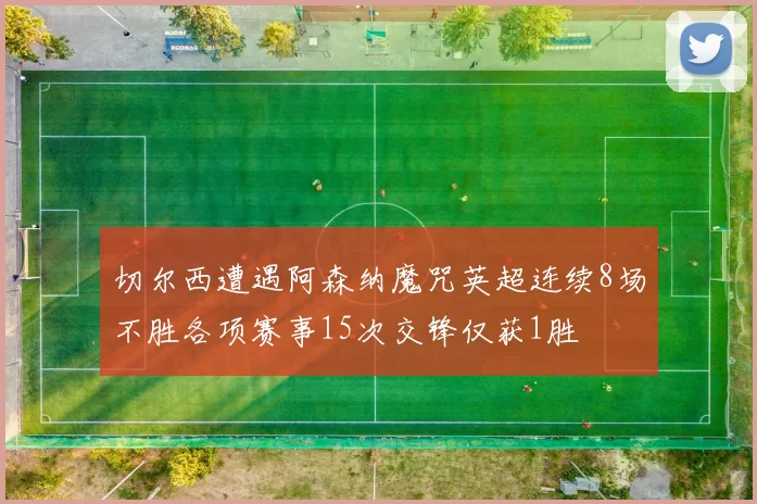 切尔西遭遇阿森纳魔咒英超连续8场不胜各项赛事15次交锋仅获1胜