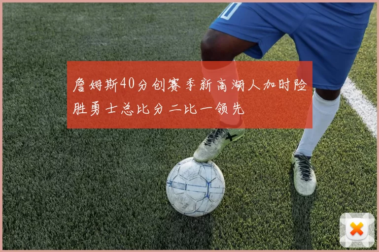 詹姆斯40分创赛季新高湖人加时险胜勇士总比分二比一领先