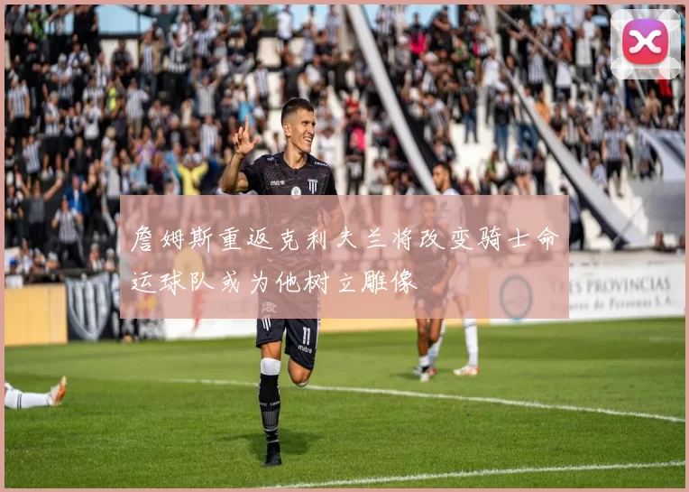 詹姆斯重返克利夫兰将改变骑士命运球队或为他树立雕像
