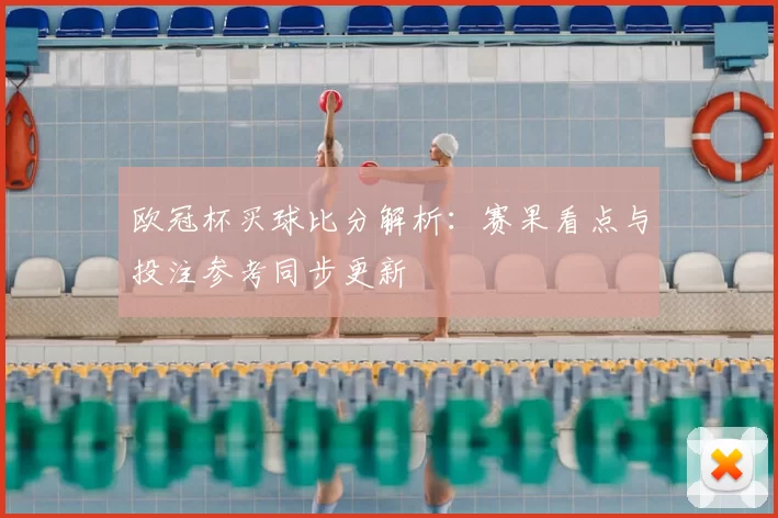 欧冠杯买球比分解析：赛果看点与投注参考同步更新