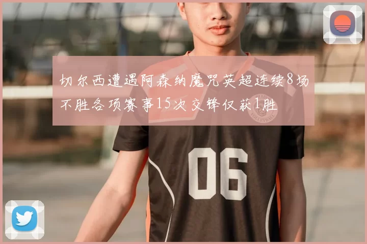 切尔西遭遇阿森纳魔咒英超连续8场不胜各项赛事15次交锋仅获1胜