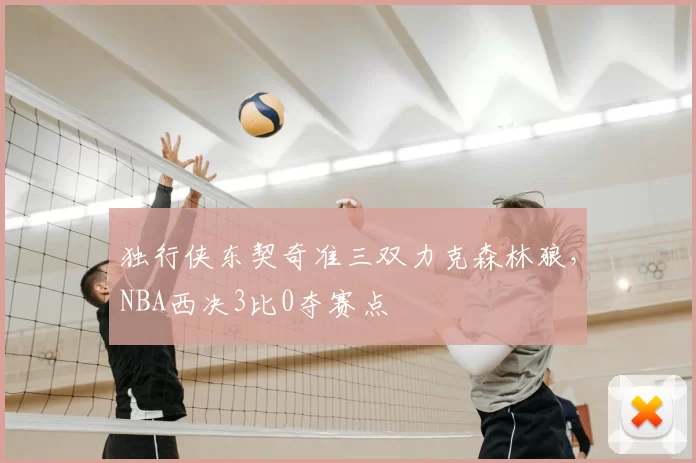 独行侠东契奇准三双力克森林狼，NBA西决3比0夺赛点