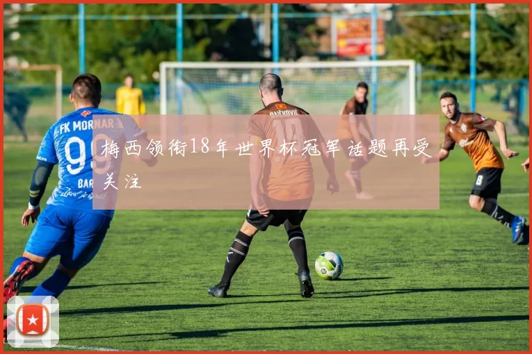 梅西领衔18年世界杯冠军话题再受关注