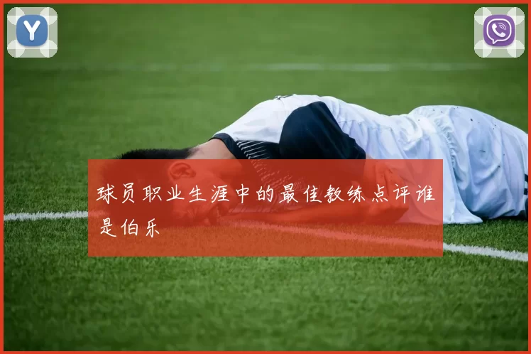 球员职业生涯中的最佳教练点评谁是伯乐