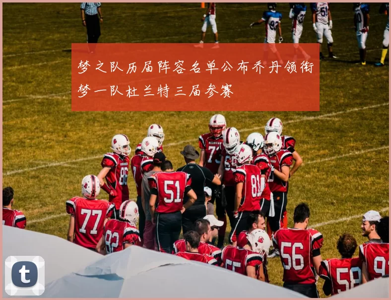 梦之队历届阵容名单公布乔丹领衔梦一队杜兰特三届参赛