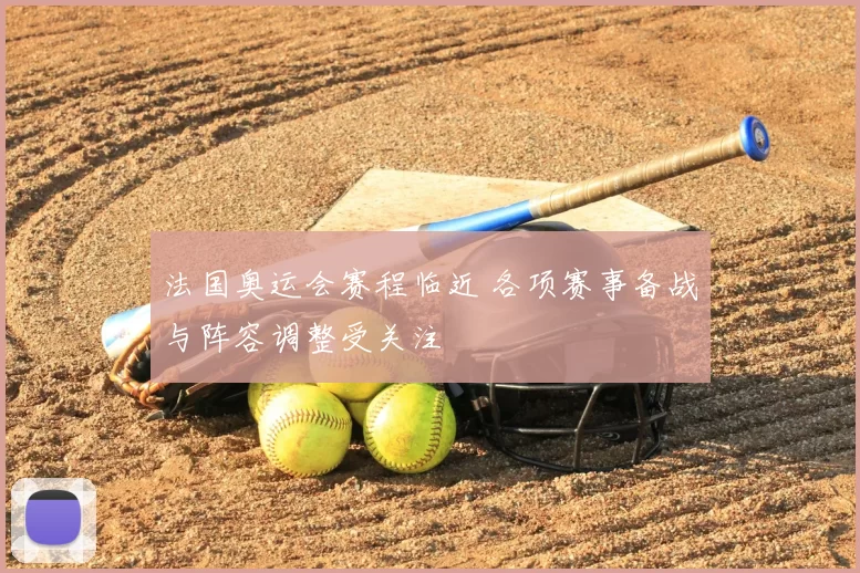 法国奥运会赛程临近 各项赛事备战与阵容调整受关注