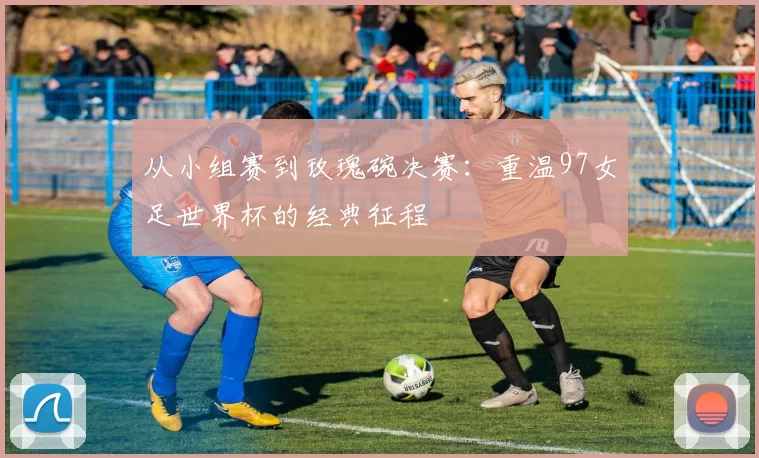 从小组赛到玫瑰碗决赛:重温97女足世界杯的经典征程