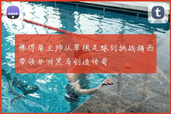 佛得角主帅从草根足球到挑战梅西带领非洲黑马创造传奇