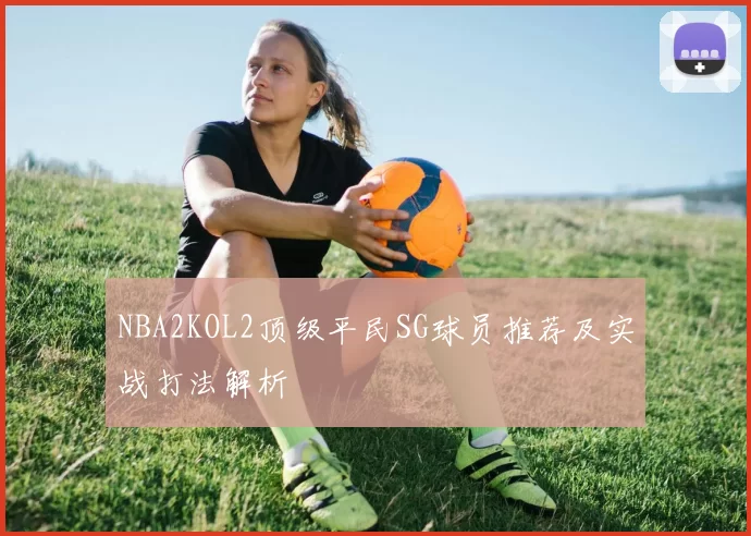 NBA2KOL2顶级平民SG球员推荐及实战打法解析