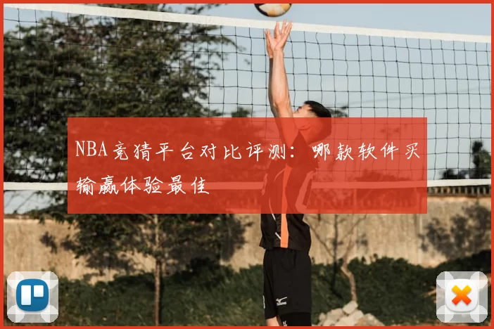 NBA竞猜平台对比评测：哪款软件买输赢体验最佳