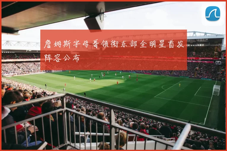 詹姆斯字母哥领衔东部全明星首发阵容公布