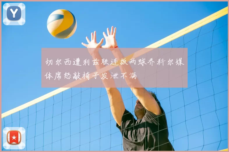 切尔西遭利兹联连扳两球乔科尔媒体席怒敲椅子发泄不满