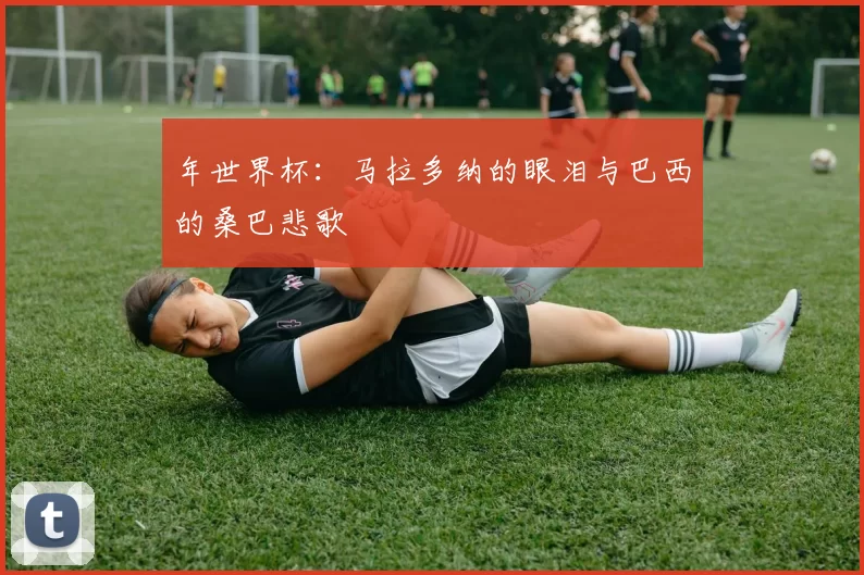 年世界杯：马拉多纳的眼泪与巴西的桑巴悲歌