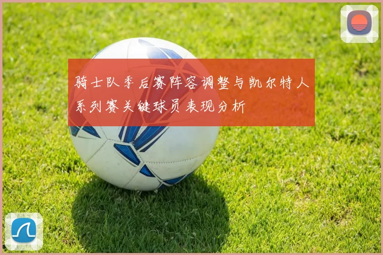 骑士队季后赛阵容调整与凯尔特人系列赛关键球员表现分析