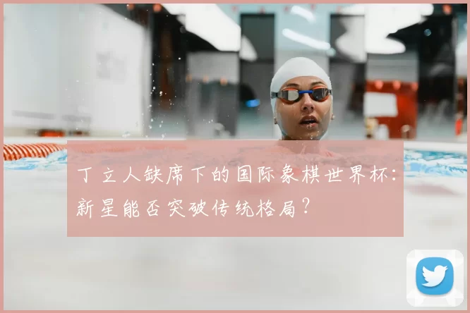 丁立人缺席下的国际象棋世界杯：新星能否突破传统格局？