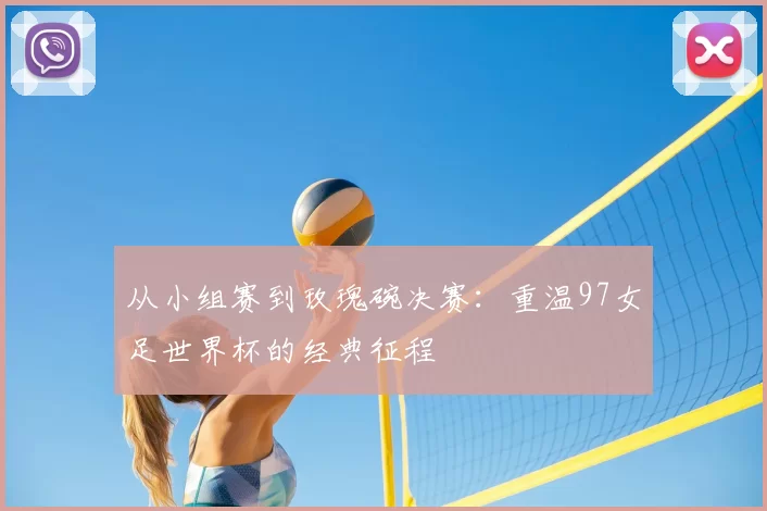 从小组赛到玫瑰碗决赛:重温97女足世界杯的经典征程