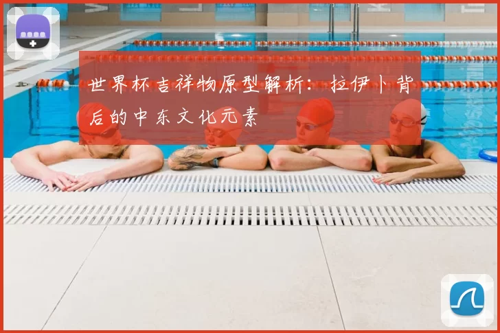 世界杯吉祥物原型解析：拉伊卜背后的中东文化元素