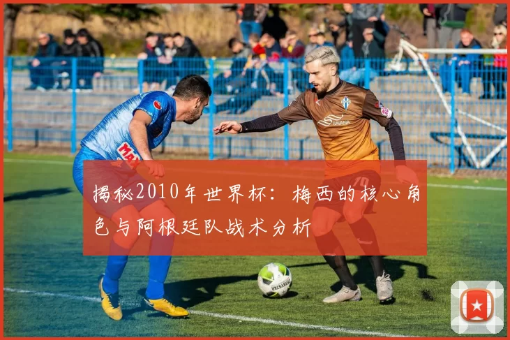 揭秘2010年世界杯:梅西的核心角色与阿根廷队战术分析