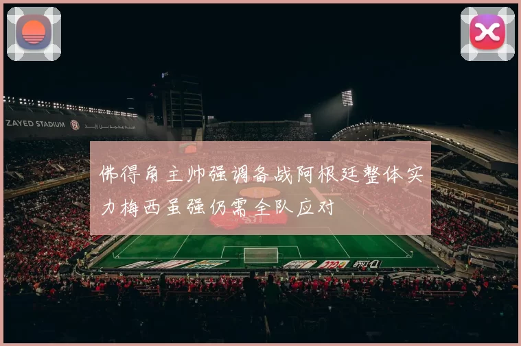 佛得角主帅强调备战阿根廷整体实力梅西虽强仍需全队应对